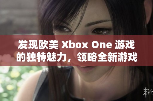 發(fā)現(xiàn)歐美 Xbox One 游戲的獨(dú)特魅力，領(lǐng)略全新游戲世界的無限可能性與樂趣