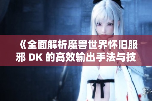《全面解析魔獸世界懷舊服邪 DK 的高效輸出手法與技巧指南》