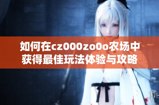 如何在cz000zo0o農(nóng)場中獲得最佳玩法體驗與攻略