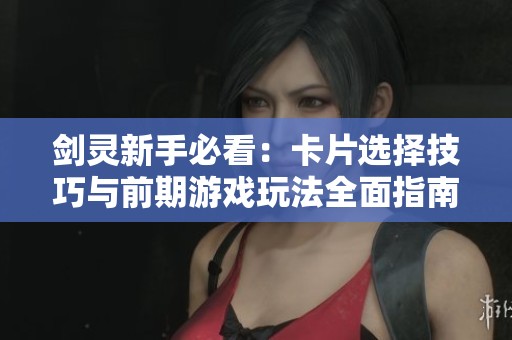 劍靈新手必看：卡片選擇技巧與前期游戲玩法全面指南助你輕松入門