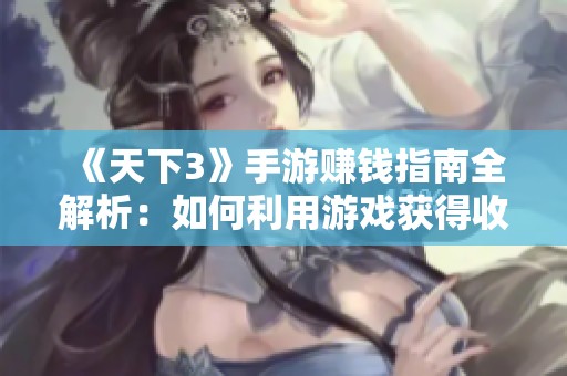 《天下3》手游賺錢指南全解析：如何利用游戲獲得收益的全面策略