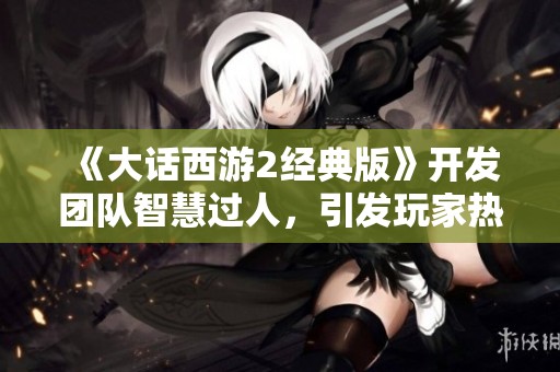 《大話西游2經(jīng)典版》開發(fā)團(tuán)隊(duì)智慧過(guò)人,引發(fā)玩家熱議與討論認(rèn)同 《大話西游2經(jīng)典版》開發(fā)團(tuán)隊(duì)智慧過(guò)人,引發(fā)玩家熱議與討論認(rèn)同