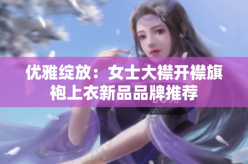 優(yōu)雅綻放：女士大襟開襟旗袍上衣新品品牌推薦