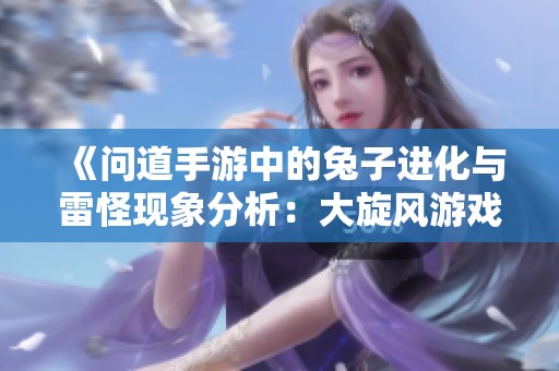 《問道手游中的兔子進化與雷怪現(xiàn)象分析：大旋風游戲的行業(yè)評測探討》