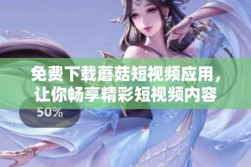 免費下載蘑菇短視頻應(yīng)用，讓你暢享精彩短視頻內(nèi)容