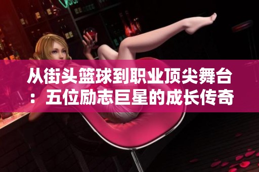 從街頭籃球到職業(yè)頂尖舞臺(tái)：五位勵(lì)志巨星的成長(zhǎng)傳奇與奮斗歷程