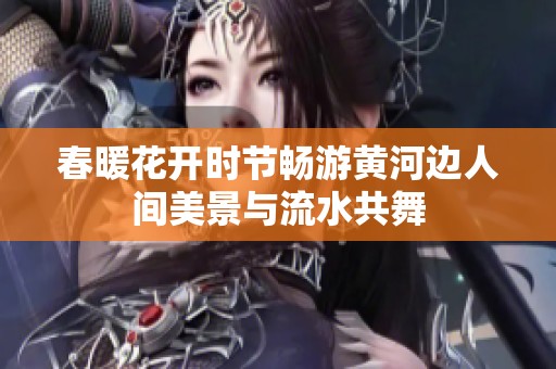 春暖花開時節(jié)暢游黃河邊人間美景與流水共舞
