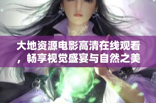 大地資源電影高清在線觀看，暢享視覺盛宴與自然之美