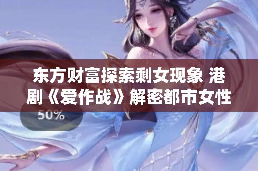 東方財(cái)富探索剩女現(xiàn)象 港劇《愛作戰(zhàn)》解密都市女性的情感挑戰(zhàn)與追尋