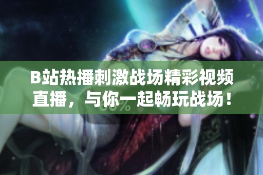 B站熱播刺激戰(zhàn)場(chǎng)精彩視頻直播，與你一起暢玩戰(zhàn)場(chǎng)！