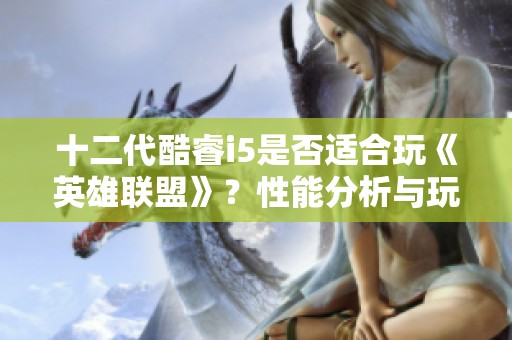 十二代酷睿i5是否適合玩《英雄聯(lián)盟》？性能分析與玩家反饋全面解讀