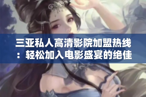 三亞私人高清影院加盟熱線：輕松加入電影盛宴的絕佳機會