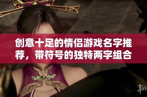 創(chuàng)意十足的情侶游戲名字推薦，帶符號的獨特兩字組合讓你們的游戲體驗更精彩