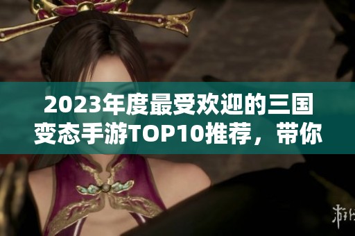 2023年度最受歡迎的三國變態(tài)手游TOP10推薦，帶你體驗(yàn)非凡戰(zhàn)斗樂趣！