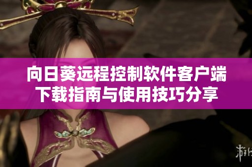 向日葵遠(yuǎn)程控制軟件客戶端下載指南與使用技巧分享
