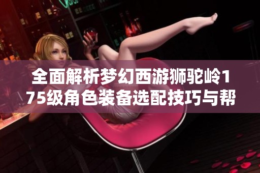 全面解析夢(mèng)幻西游獅駝嶺175級(jí)角色裝備選配技巧與幫戰(zhàn)策略詳解 全面解析夢(mèng)幻西游獅駝嶺175級(jí)角色裝備選配技巧與幫戰(zhàn)策略詳解