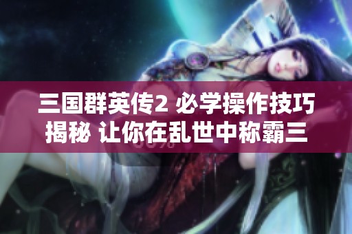三國群英傳2 必學(xué)操作技巧揭秘 讓你在亂世中稱霸三國戰(zhàn)場