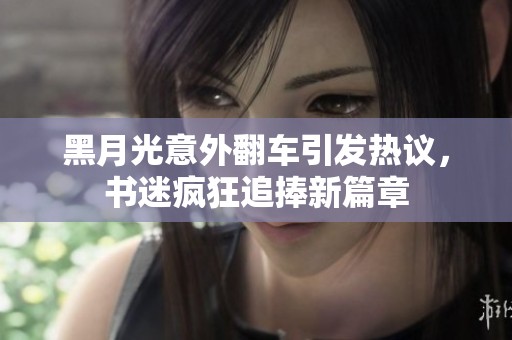 黑月光意外翻車引發(fā)熱議，書迷瘋狂追捧新篇章