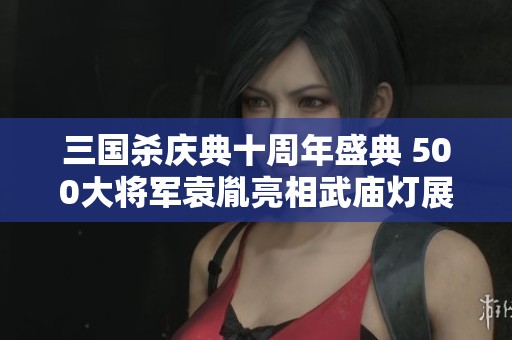 三國殺慶典十周年盛典 500大將軍袁胤亮相武廟燈展現(xiàn)神武魅力