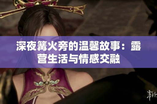 深夜篝火旁的溫馨故事：露營生活與情感交融