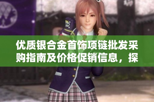 優(yōu)質(zhì)銀合金首飾項鏈批發(fā)采購指南及價格促銷信息，探索產(chǎn)地貨源與選購技巧