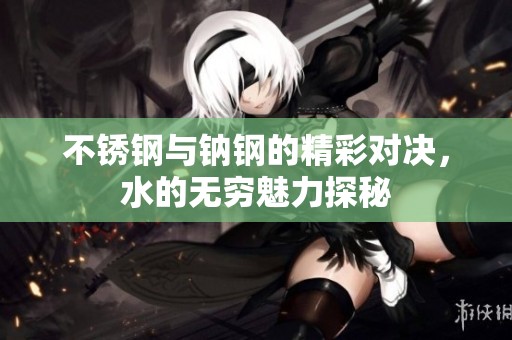 不銹鋼與鈉鋼的精彩對決，水的無窮魅力探秘