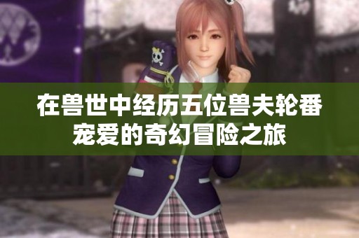 在獸世中經(jīng)歷五位獸夫輪番寵愛的奇幻冒險之旅
