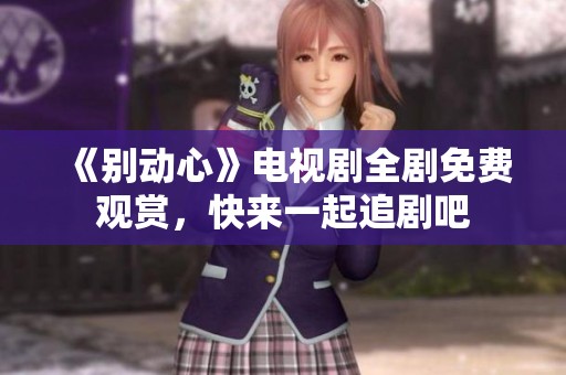 《別動(dòng)心》電視劇全劇免費(fèi)觀賞，快來(lái)一起追劇吧