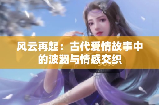 風云再起：古代愛情故事中的波瀾與情感交織