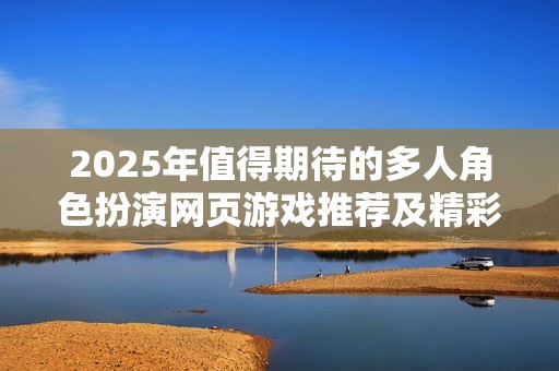 2025年值得期待的多人角色扮演網(wǎng)頁游戲推薦及精彩角色扮演游戲合集