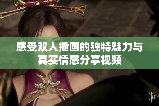感受雙人插畫的獨(dú)特魅力與真實(shí)情感分享視頻