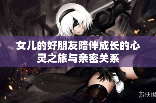 女兒的好朋友陪伴成長的心靈之旅與親密關(guān)系
