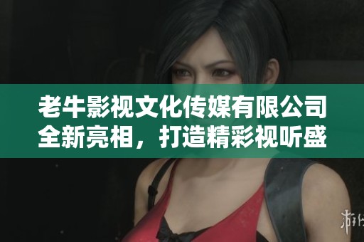 老牛影視文化傳媒有限公司全新亮相，打造精彩視聽(tīng)盛宴