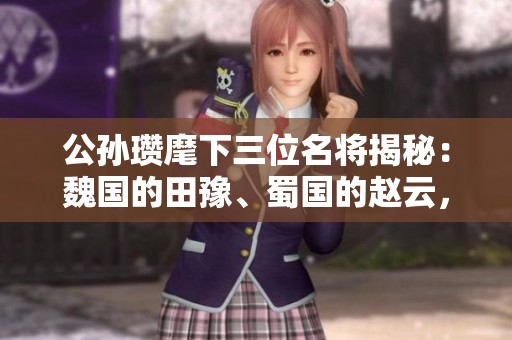 公孫瓚麾下三位名將揭秘：魏國的田豫、蜀國的趙云，誰才是真正的戰(zhàn)神？