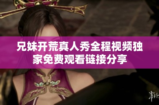 兄妹開荒真人秀全程視頻獨(dú)家免費(fèi)觀看鏈接分享