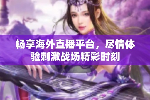 暢享海外直播平臺，盡情體驗刺激戰(zhàn)場精彩時刻