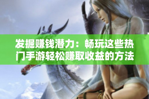 發(fā)掘賺錢潛力：暢玩這些熱門手游輕松賺取收益的方法和游戲推薦