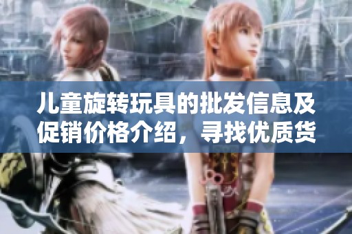 兒童旋轉(zhuǎn)玩具的批發(fā)信息及促銷(xiāo)價(jià)格介紹,尋找優(yōu)質(zhì)貨源一站式服務(wù) 兒童旋轉(zhuǎn)玩具的批發(fā)信息及促銷(xiāo)價(jià)格介紹,尋找優(yōu)質(zhì)貨源一站式服務(wù)