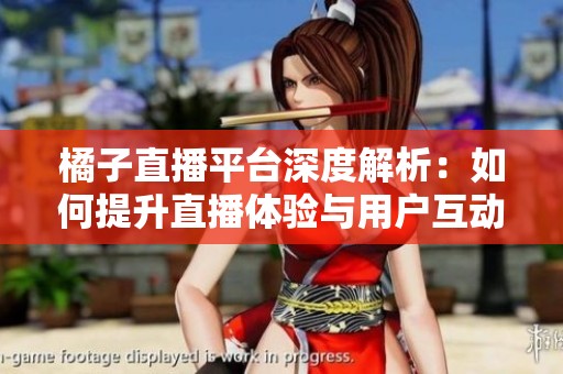 橘子直播平臺(tái)深度解析：如何提升直播體驗(yàn)與用戶(hù)互動(dòng)