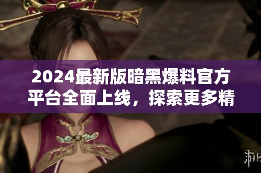 2024最新版暗黑爆料官方平臺全面上線，探索更多精彩內(nèi)容