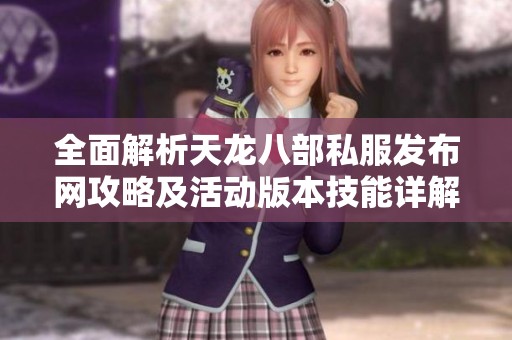 全面解析天龍八部私服發(fā)布網(wǎng)攻略及活動版本技能詳解，助你輕松上手游戲