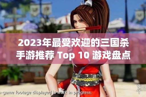 2023年最受歡迎的三國(guó)殺手游推薦 Top 10 游戲盤(pán)點(diǎn)以及哪款最值得一試