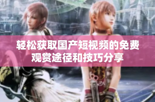 輕松獲取國產(chǎn)短視頻的免費(fèi)觀賞途徑和技巧分享