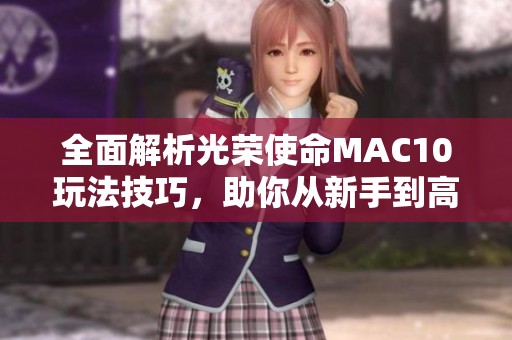 全面解析光榮使命MAC10玩法技巧，助你從新手到高手的全方位攻略與心得分享