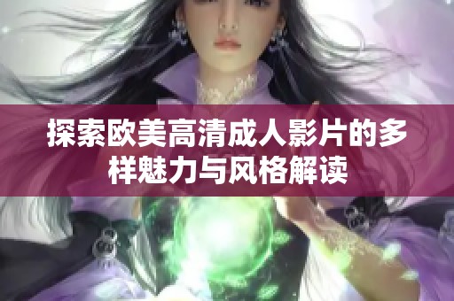 探索歐美高清成人影片的多樣魅力與風(fēng)格解讀