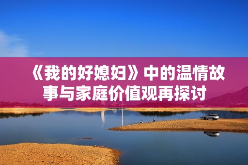 《我的好媳婦》中的溫情故事與家庭價(jià)值觀再探討