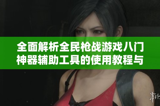 全面解析全民槍戰(zhàn)游戲八門神器輔助工具的使用教程與攻略技巧