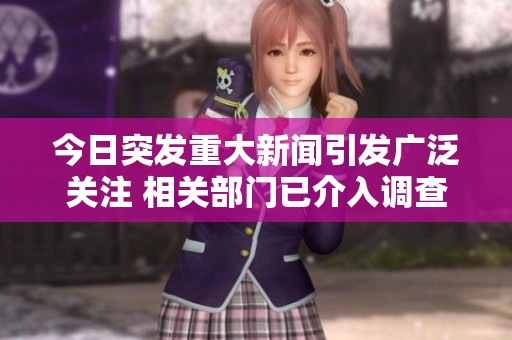 今日突發(fā)重大新聞引發(fā)廣泛關(guān)注 相關(guān)部門已介入調(diào)查