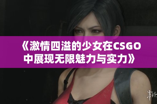 《激情四溢的少女在CSGO中展現(xiàn)無限魅力與實(shí)力》