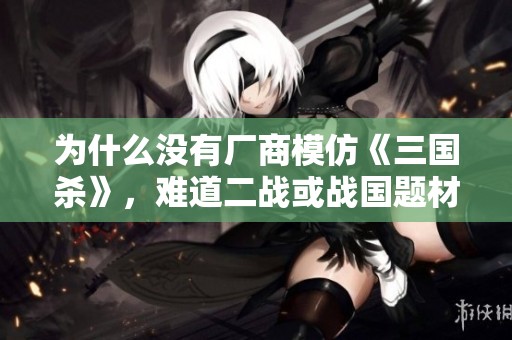 為什么沒有廠商模仿《三國(guó)殺》，難道二戰(zhàn)或戰(zhàn)國(guó)題材就不具備開發(fā)潛力嗎